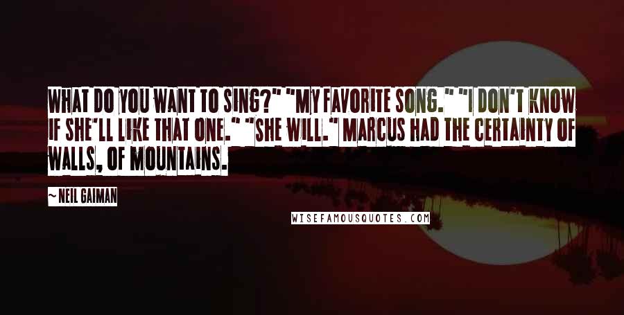 Neil Gaiman Quotes: What do you want to sing?" "My favorite song." "I don't know if she'll like that one." "She will." Marcus had the certainty of walls, of mountains.