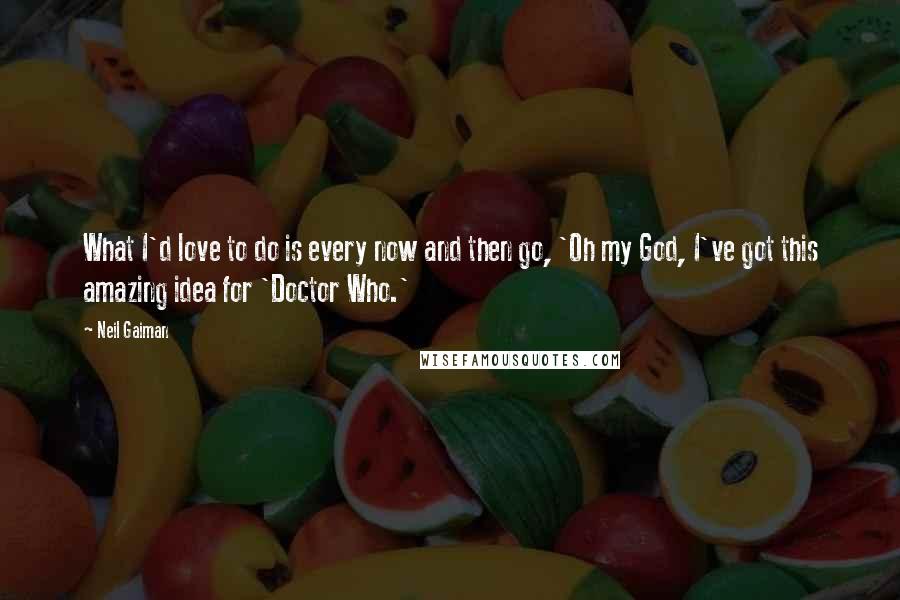 Neil Gaiman Quotes: What I'd love to do is every now and then go, 'Oh my God, I've got this amazing idea for 'Doctor Who.'