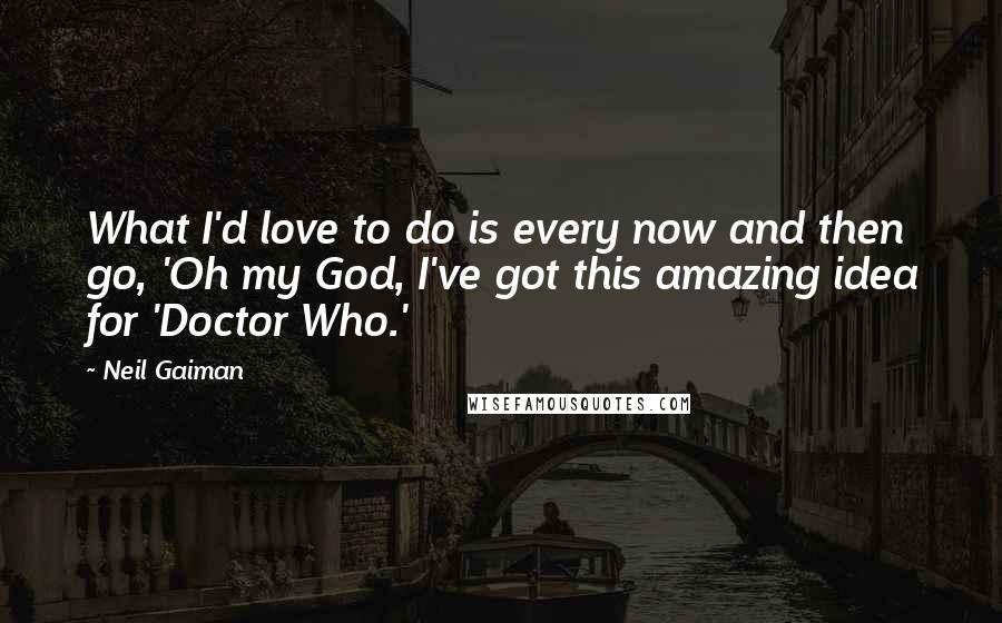 Neil Gaiman Quotes: What I'd love to do is every now and then go, 'Oh my God, I've got this amazing idea for 'Doctor Who.'