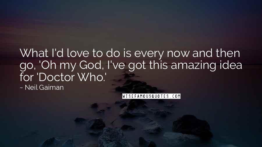 Neil Gaiman Quotes: What I'd love to do is every now and then go, 'Oh my God, I've got this amazing idea for 'Doctor Who.'