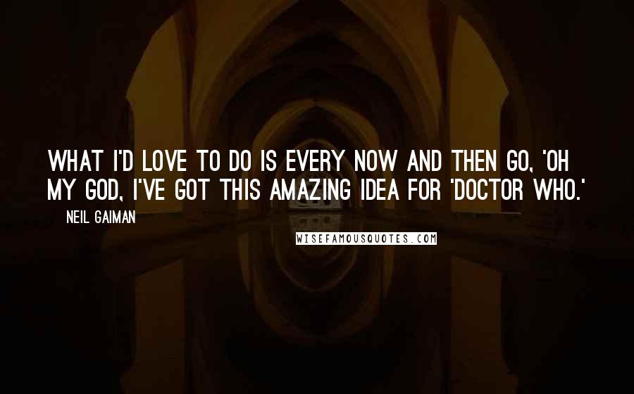 Neil Gaiman Quotes: What I'd love to do is every now and then go, 'Oh my God, I've got this amazing idea for 'Doctor Who.'