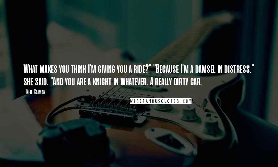 Neil Gaiman Quotes: What makes you think I'm giving you a ride?" "Because I'm a damsel in distress," she said. "And you are a knight in whatever. A really dirty car.