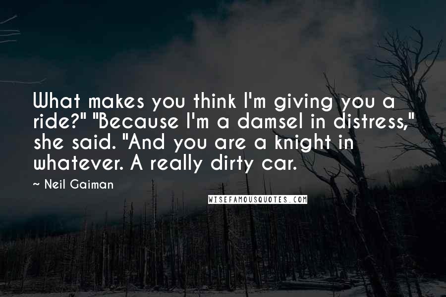 Neil Gaiman Quotes: What makes you think I'm giving you a ride?" "Because I'm a damsel in distress," she said. "And you are a knight in whatever. A really dirty car.