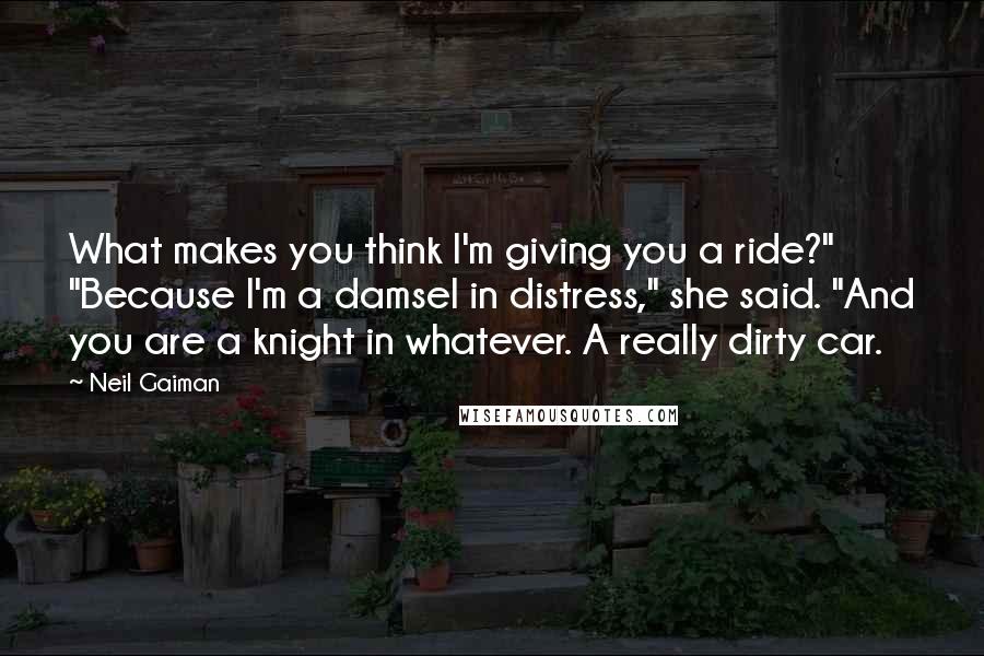 Neil Gaiman Quotes: What makes you think I'm giving you a ride?" "Because I'm a damsel in distress," she said. "And you are a knight in whatever. A really dirty car.