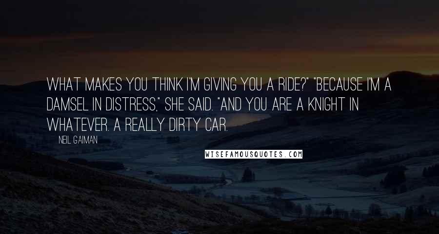 Neil Gaiman Quotes: What makes you think I'm giving you a ride?" "Because I'm a damsel in distress," she said. "And you are a knight in whatever. A really dirty car.