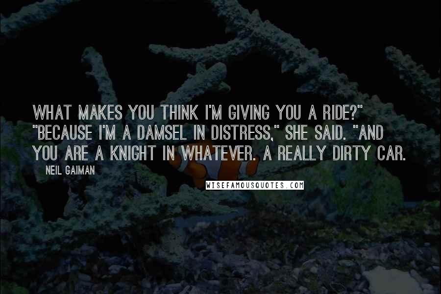 Neil Gaiman Quotes: What makes you think I'm giving you a ride?" "Because I'm a damsel in distress," she said. "And you are a knight in whatever. A really dirty car.