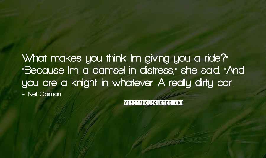 Neil Gaiman Quotes: What makes you think I'm giving you a ride?" "Because I'm a damsel in distress," she said. "And you are a knight in whatever. A really dirty car.