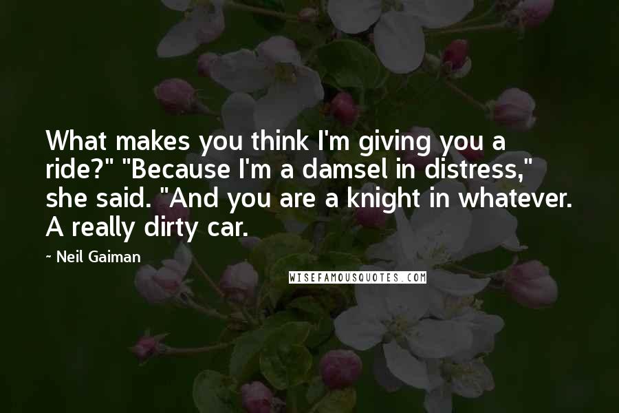 Neil Gaiman Quotes: What makes you think I'm giving you a ride?" "Because I'm a damsel in distress," she said. "And you are a knight in whatever. A really dirty car.