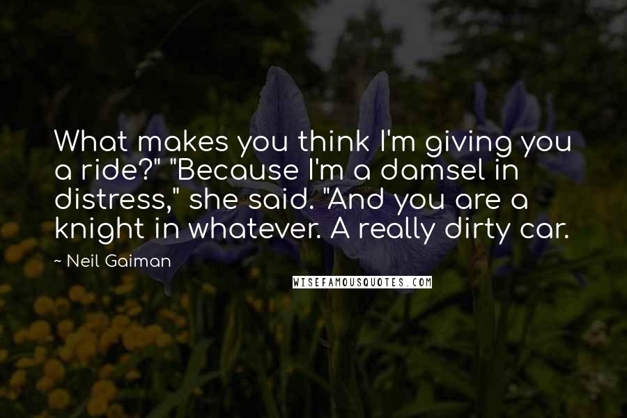 Neil Gaiman Quotes: What makes you think I'm giving you a ride?" "Because I'm a damsel in distress," she said. "And you are a knight in whatever. A really dirty car.