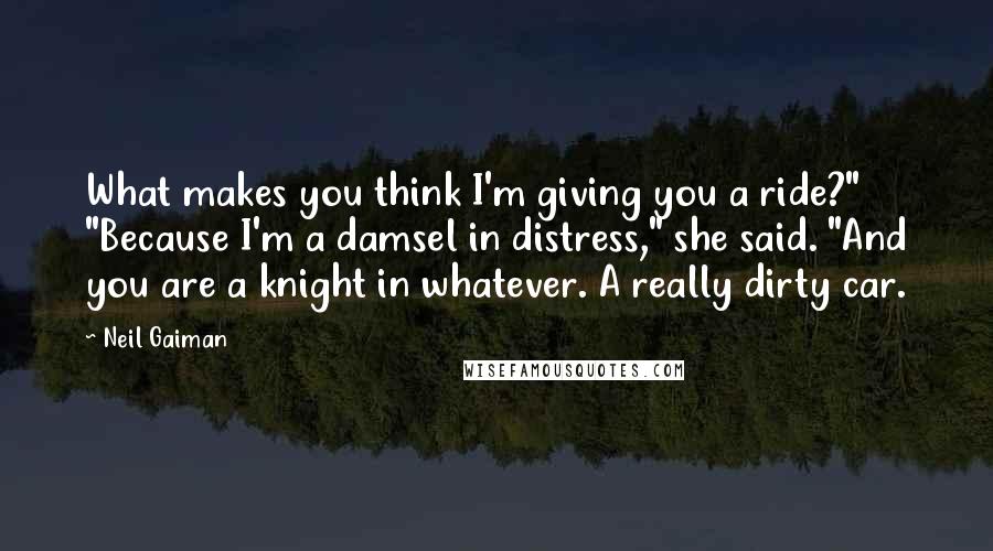 Neil Gaiman Quotes: What makes you think I'm giving you a ride?" "Because I'm a damsel in distress," she said. "And you are a knight in whatever. A really dirty car.