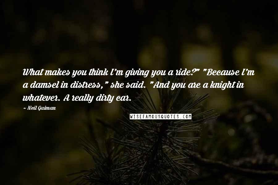 Neil Gaiman Quotes: What makes you think I'm giving you a ride?" "Because I'm a damsel in distress," she said. "And you are a knight in whatever. A really dirty car.