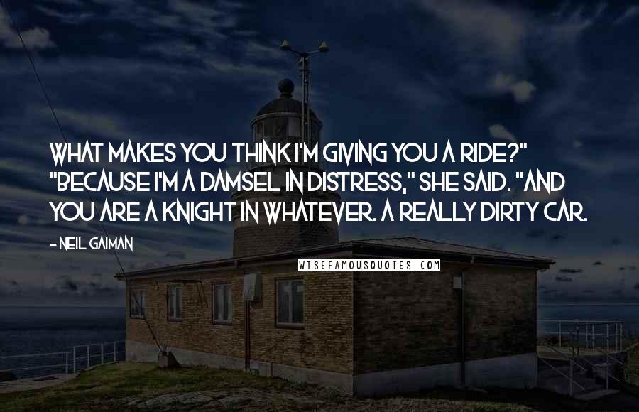 Neil Gaiman Quotes: What makes you think I'm giving you a ride?" "Because I'm a damsel in distress," she said. "And you are a knight in whatever. A really dirty car.