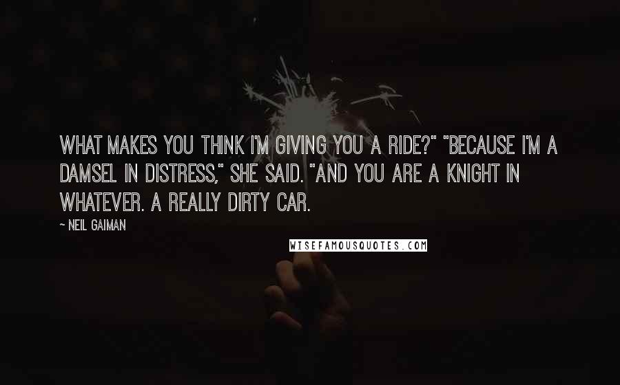 Neil Gaiman Quotes: What makes you think I'm giving you a ride?" "Because I'm a damsel in distress," she said. "And you are a knight in whatever. A really dirty car.