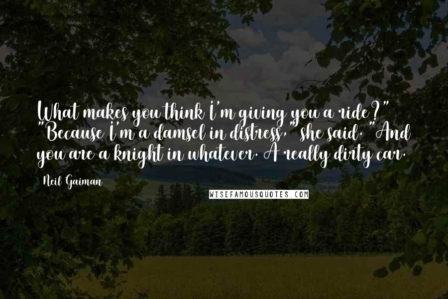 Neil Gaiman Quotes: What makes you think I'm giving you a ride?" "Because I'm a damsel in distress," she said. "And you are a knight in whatever. A really dirty car.