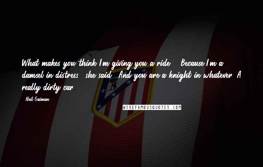 Neil Gaiman Quotes: What makes you think I'm giving you a ride?" "Because I'm a damsel in distress," she said. "And you are a knight in whatever. A really dirty car.