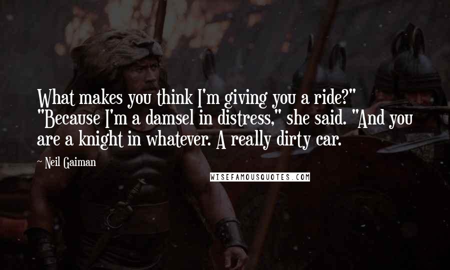 Neil Gaiman Quotes: What makes you think I'm giving you a ride?" "Because I'm a damsel in distress," she said. "And you are a knight in whatever. A really dirty car.