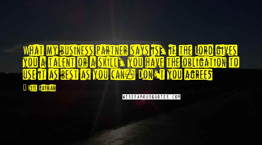 Neil Gaiman Quotes: What my business partner says is, if the Lord gives you a talent or a skill, you have the obligation to use it as best as you can. Don't you agree?