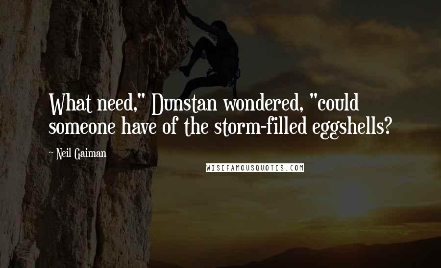 Neil Gaiman Quotes: What need," Dunstan wondered, "could someone have of the storm-filled eggshells?