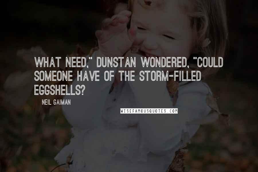 Neil Gaiman Quotes: What need," Dunstan wondered, "could someone have of the storm-filled eggshells?