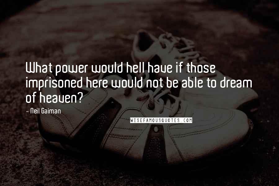 Neil Gaiman Quotes: What power would hell have if those imprisoned here would not be able to dream of heaven?