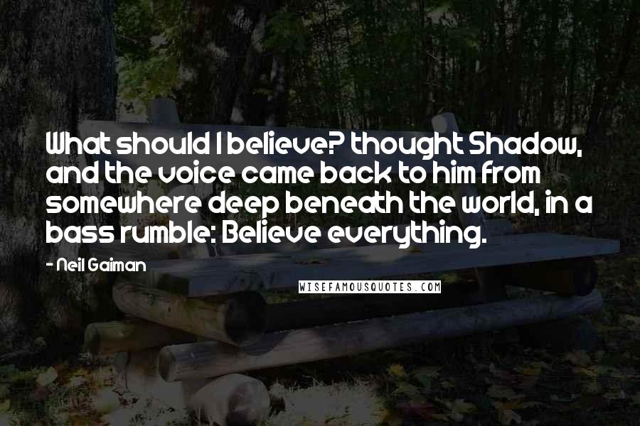 Neil Gaiman Quotes: What should I believe? thought Shadow, and the voice came back to him from somewhere deep beneath the world, in a bass rumble: Believe everything.