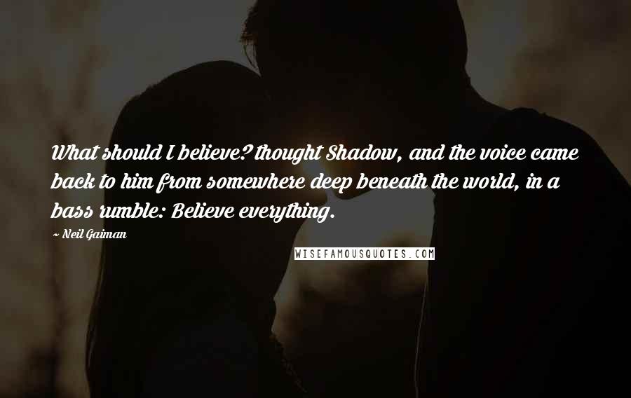 Neil Gaiman Quotes: What should I believe? thought Shadow, and the voice came back to him from somewhere deep beneath the world, in a bass rumble: Believe everything.