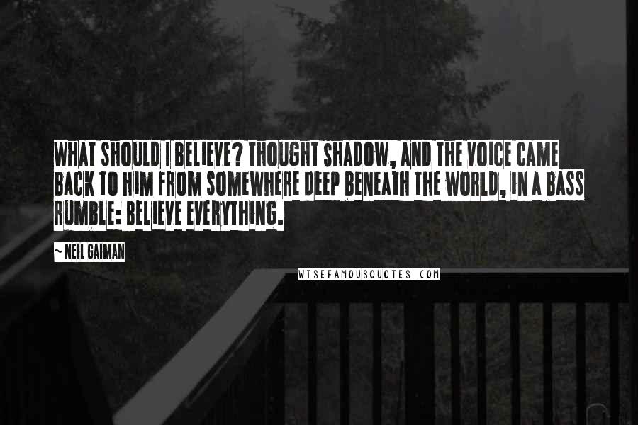 Neil Gaiman Quotes: What should I believe? thought Shadow, and the voice came back to him from somewhere deep beneath the world, in a bass rumble: Believe everything.