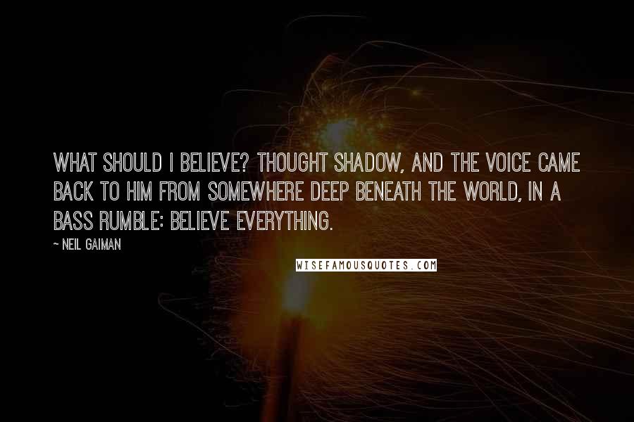 Neil Gaiman Quotes: What should I believe? thought Shadow, and the voice came back to him from somewhere deep beneath the world, in a bass rumble: Believe everything.