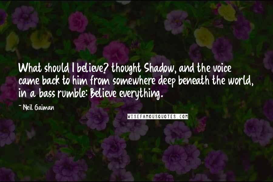 Neil Gaiman Quotes: What should I believe? thought Shadow, and the voice came back to him from somewhere deep beneath the world, in a bass rumble: Believe everything.