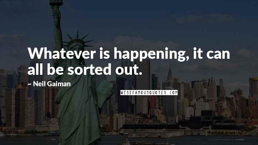 Neil Gaiman Quotes: Whatever is happening, it can all be sorted out.