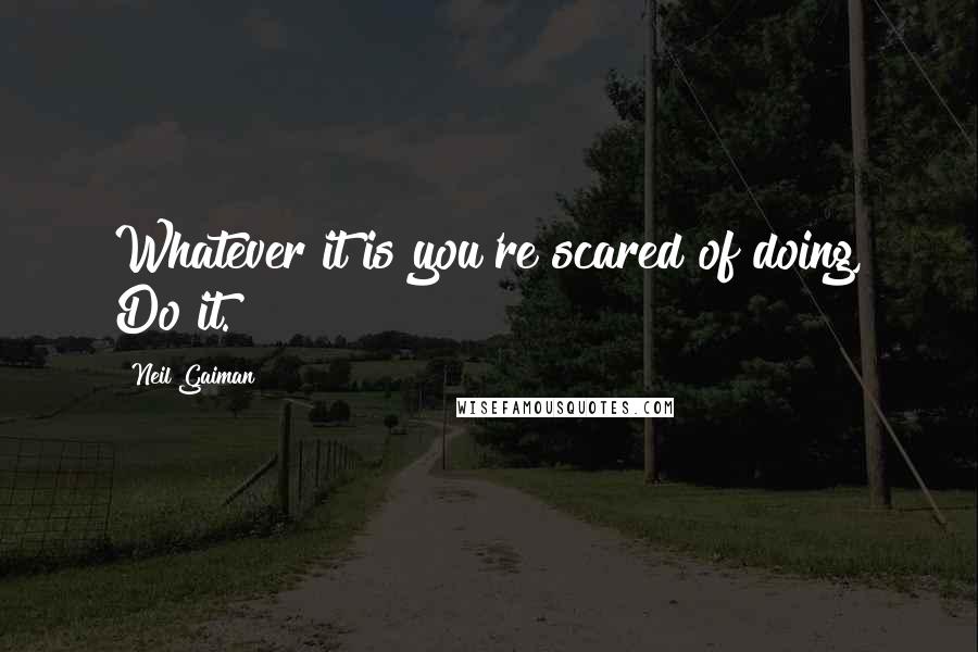 Neil Gaiman Quotes: Whatever it is you're scared of doing, Do it.