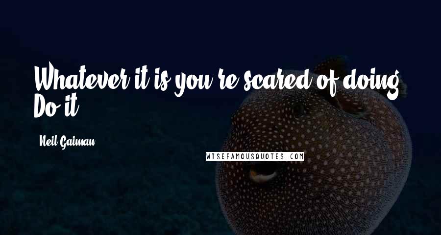 Neil Gaiman Quotes: Whatever it is you're scared of doing, Do it.