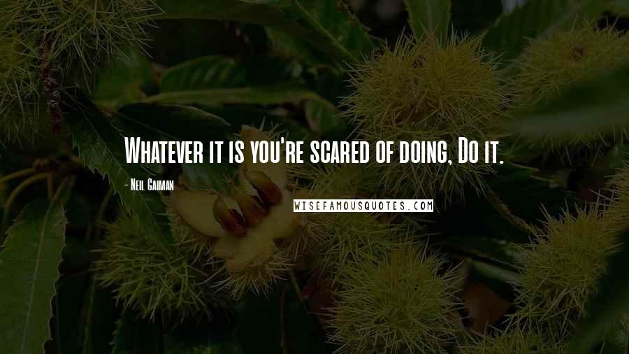 Neil Gaiman Quotes: Whatever it is you're scared of doing, Do it.