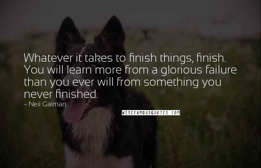 Neil Gaiman Quotes: Whatever it takes to finish things, finish. You will learn more from a glorious failure than you ever will from something you never finished.