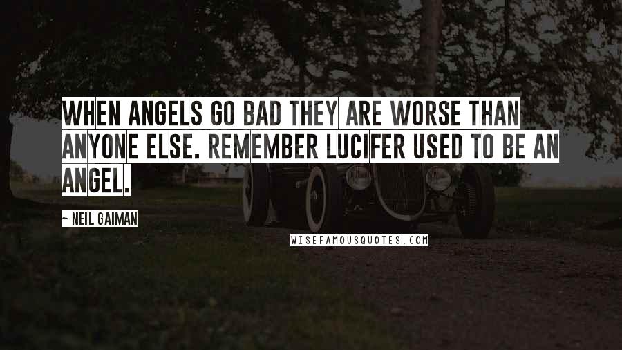 Neil Gaiman Quotes: When angels go bad they are worse than anyone else. Remember Lucifer used to be an angel.