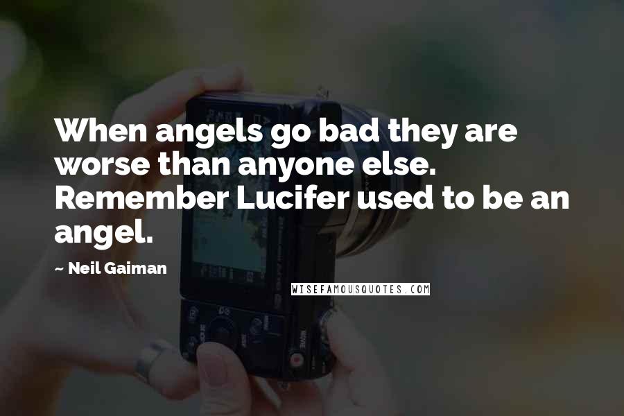 Neil Gaiman Quotes: When angels go bad they are worse than anyone else. Remember Lucifer used to be an angel.