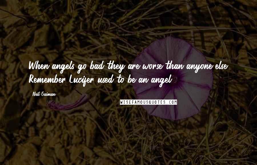Neil Gaiman Quotes: When angels go bad they are worse than anyone else. Remember Lucifer used to be an angel.