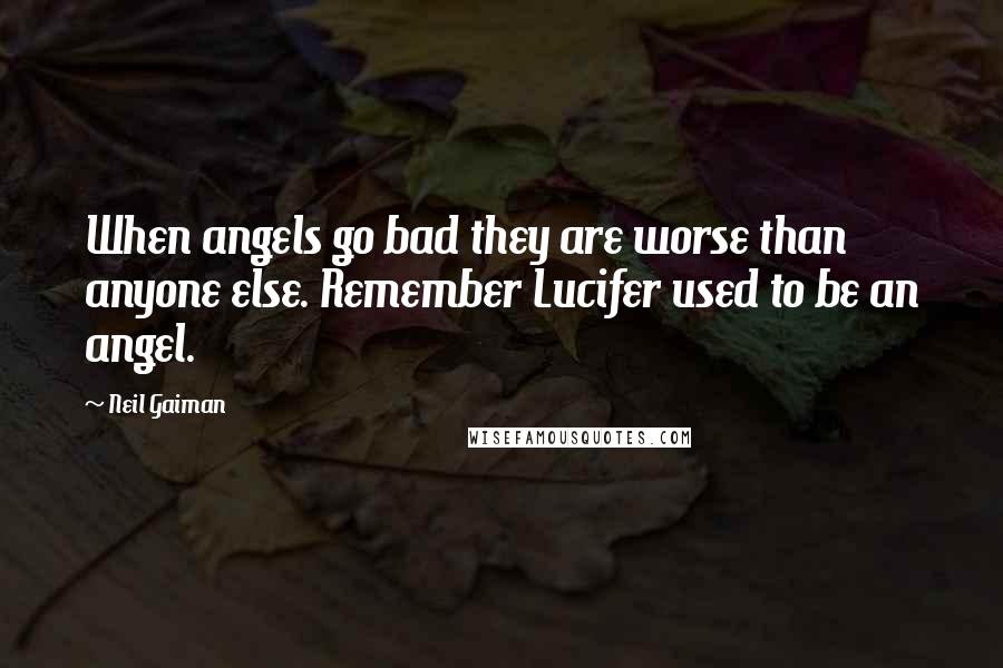 Neil Gaiman Quotes: When angels go bad they are worse than anyone else. Remember Lucifer used to be an angel.