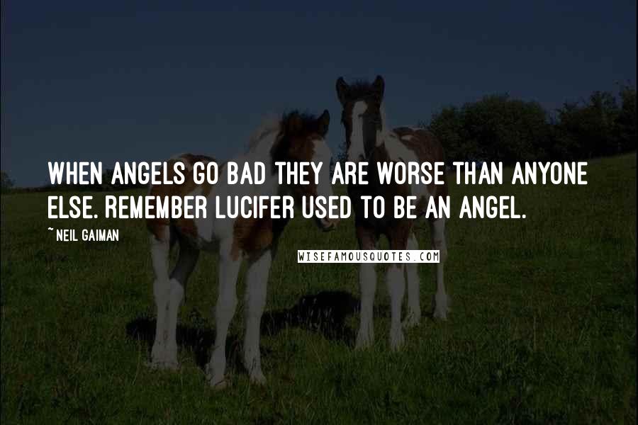 Neil Gaiman Quotes: When angels go bad they are worse than anyone else. Remember Lucifer used to be an angel.