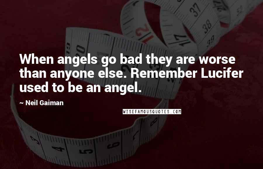 Neil Gaiman Quotes: When angels go bad they are worse than anyone else. Remember Lucifer used to be an angel.