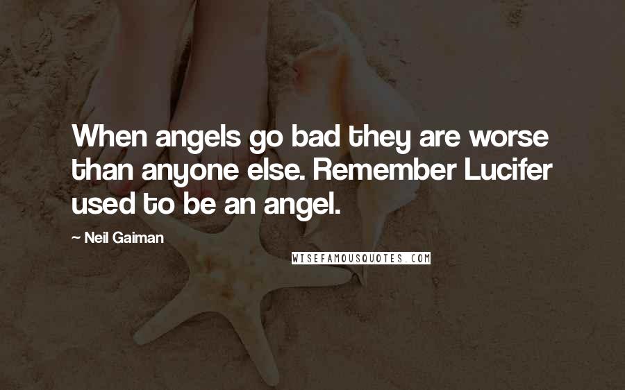 Neil Gaiman Quotes: When angels go bad they are worse than anyone else. Remember Lucifer used to be an angel.