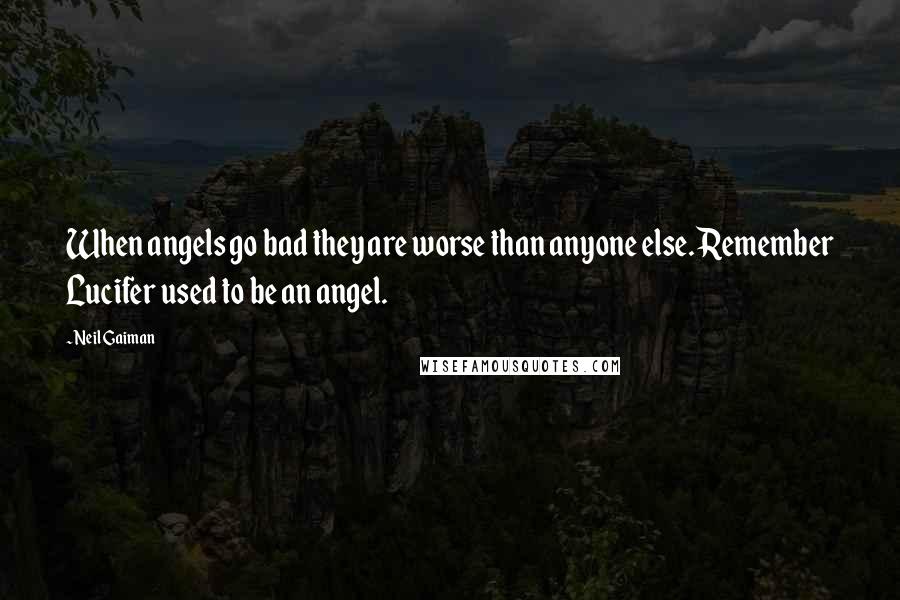 Neil Gaiman Quotes: When angels go bad they are worse than anyone else. Remember Lucifer used to be an angel.