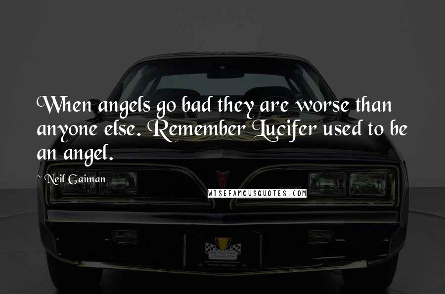 Neil Gaiman Quotes: When angels go bad they are worse than anyone else. Remember Lucifer used to be an angel.
