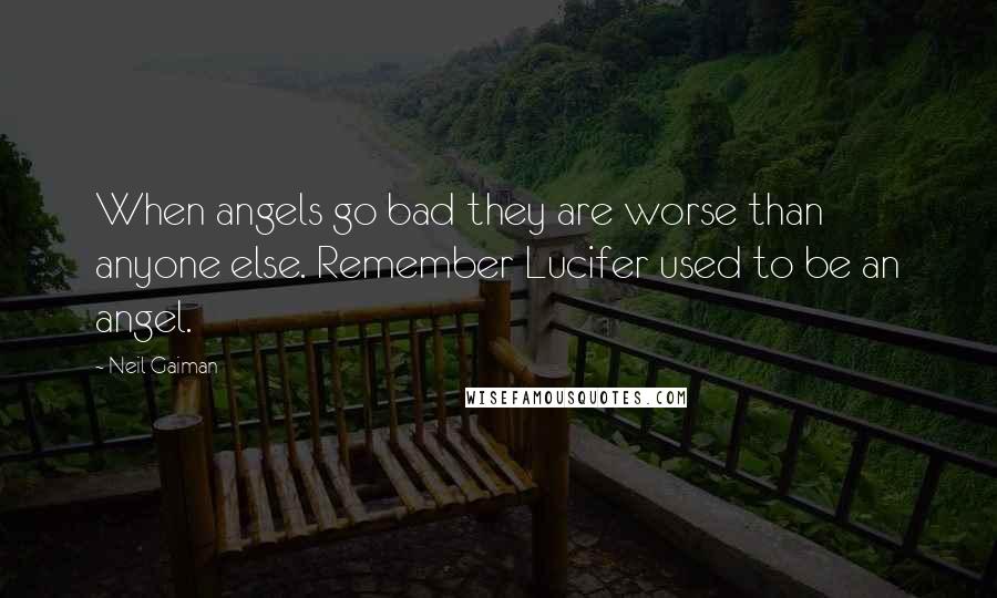 Neil Gaiman Quotes: When angels go bad they are worse than anyone else. Remember Lucifer used to be an angel.