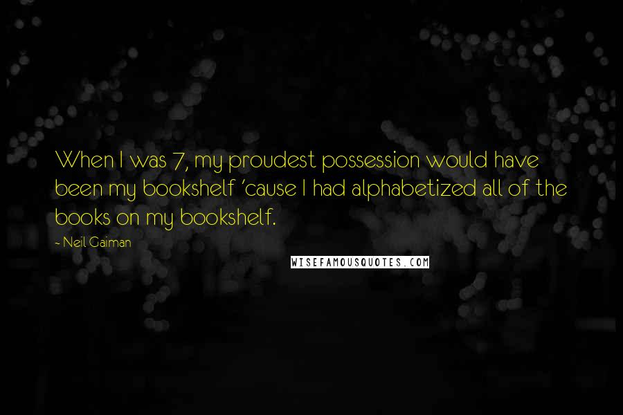 Neil Gaiman Quotes: When I was 7, my proudest possession would have been my bookshelf 'cause I had alphabetized all of the books on my bookshelf.