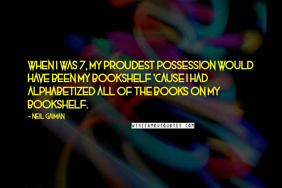 Neil Gaiman Quotes: When I was 7, my proudest possession would have been my bookshelf 'cause I had alphabetized all of the books on my bookshelf.