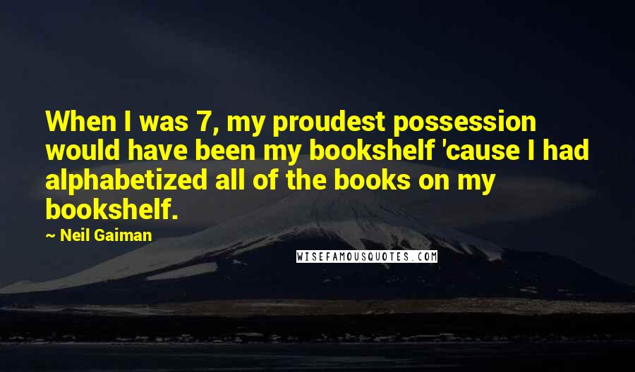 Neil Gaiman Quotes: When I was 7, my proudest possession would have been my bookshelf 'cause I had alphabetized all of the books on my bookshelf.