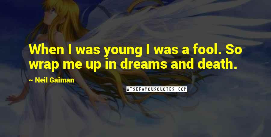 Neil Gaiman Quotes: When I was young I was a fool. So wrap me up in dreams and death.