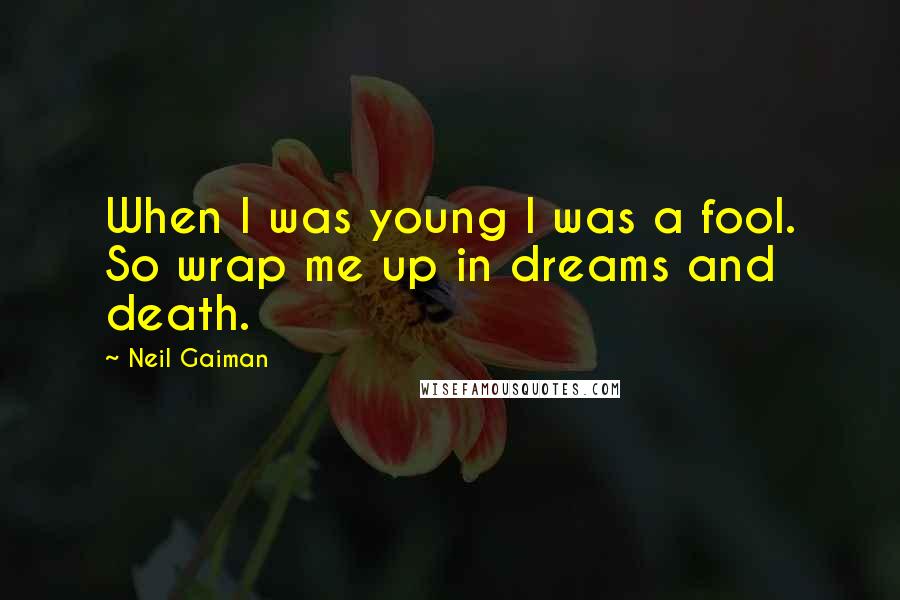 Neil Gaiman Quotes: When I was young I was a fool. So wrap me up in dreams and death.