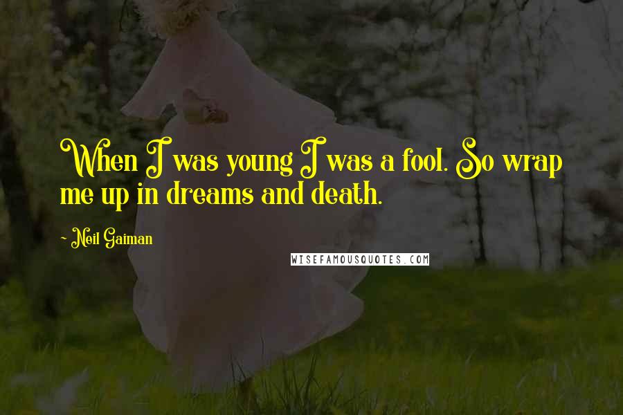 Neil Gaiman Quotes: When I was young I was a fool. So wrap me up in dreams and death.